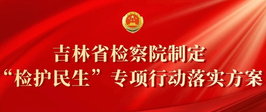 吉林国产偷拍
制定“检护民生”专项行动落实方案：明确34项具体举措办好为民实事